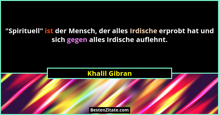 "Spirituell" ist der Mensch, der alles Irdische erprobt hat und sich gegen alles Irdische auflehnt.... - Khalil Gibran