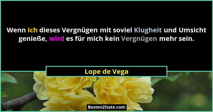 Wenn ich dieses Vergnügen mit soviel Klugheit und Umsicht genieße, wird es für mich kein Vergnügen mehr sein.... - Lope de Vega