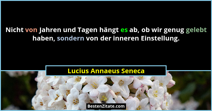Nicht von Jahren und Tagen hängt es ab, ob wir genug gelebt haben, sondern von der inneren Einstellung.... - Lucius Annaeus Seneca