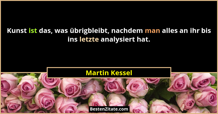 Kunst ist das, was übrigbleibt, nachdem man alles an ihr bis ins letzte analysiert hat.... - Martin Kessel