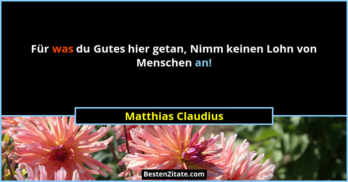 Für was du Gutes hier getan, Nimm keinen Lohn von Menschen an!... - Matthias Claudius