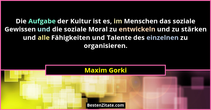 Die Aufgabe der Kultur ist es, im Menschen das soziale Gewissen und die soziale Moral zu entwickeln und zu stärken und alle Fähigkeiten... - Maxim Gorki