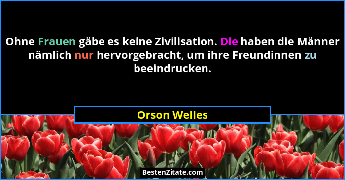 Ohne Frauen gäbe es keine Zivilisation. Die haben die Männer nämlich nur hervorgebracht, um ihre Freundinnen zu beeindrucken.... - Orson Welles