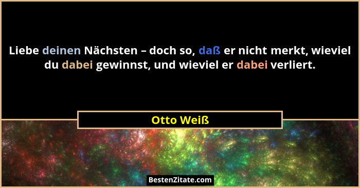 Liebe deinen Nächsten – doch so, daß er nicht merkt, wieviel du dabei gewinnst, und wieviel er dabei verliert.... - Otto Weiß
