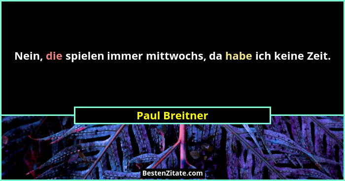 Nein, die spielen immer mittwochs, da habe ich keine Zeit.... - Paul Breitner