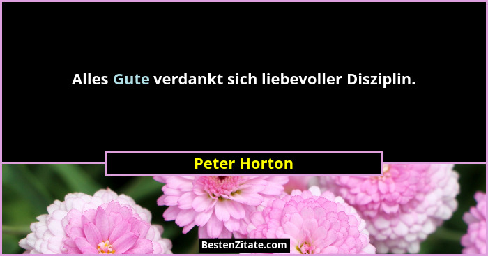 Alles Gute verdankt sich liebevoller Disziplin.... - Peter Horton