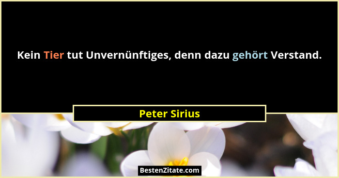 Kein Tier tut Unvernünftiges, denn dazu gehört Verstand.... - Peter Sirius