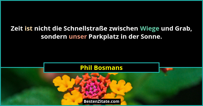 Zeit ist nicht die Schnellstraße zwischen Wiege und Grab, sondern unser Parkplatz in der Sonne.... - Phil Bosmans