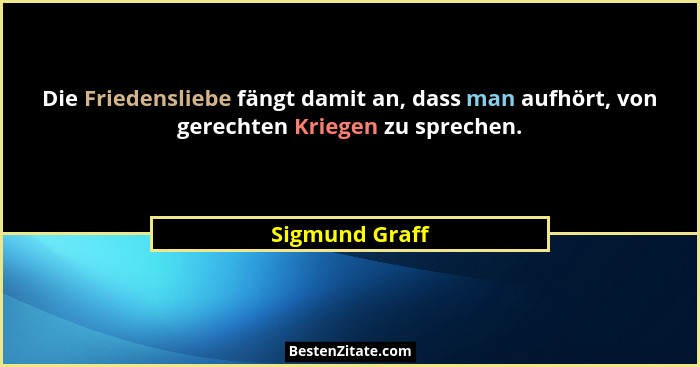 Die Friedensliebe fängt damit an, dass man aufhört, von gerechten Kriegen zu sprechen.... - Sigmund Graff