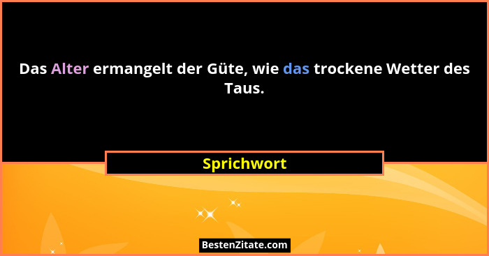 Das Alter ermangelt der Güte, wie das trockene Wetter des Taus.... - Sprichwort