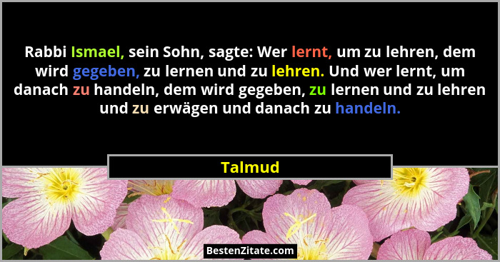 Rabbi Ismael, sein Sohn, sagte: Wer lernt, um zu lehren, dem wird gegeben, zu lernen und zu lehren. Und wer lernt, um danach zu handeln, dem... - Talmud