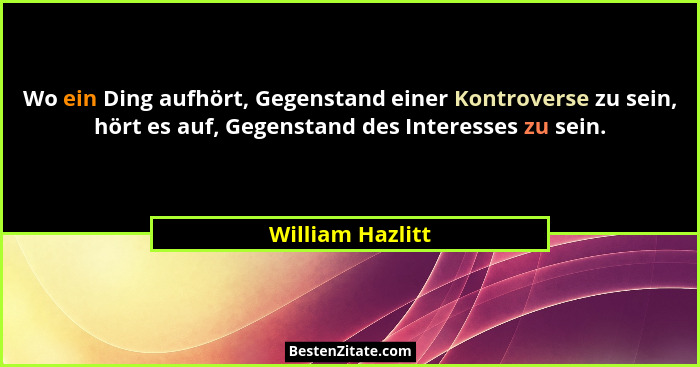Wo ein Ding aufhört, Gegenstand einer Kontroverse zu sein, hört es auf, Gegenstand des Interesses zu sein.... - William Hazlitt