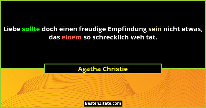 Liebe sollte doch einen freudige Empfindung sein nicht etwas, das einem so schrecklich weh tat.... - Agatha Christie