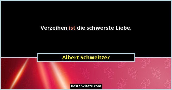 Verzeihen ist die schwerste Liebe.... - Albert Schweitzer