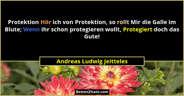 Protektion Hör ich von Protektion, so rollt Mir die Galle im Blute; Wenn ihr schon protegieren wollt, Protegiert doch das G... - Andreas Ludwig Jeitteles