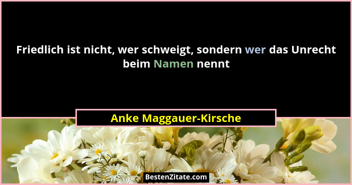 Friedlich ist nicht, wer schweigt, sondern wer das Unrecht beim Namen nennt... - Anke Maggauer-Kirsche