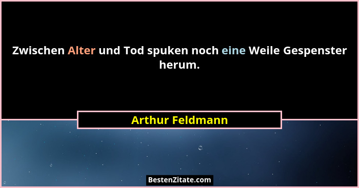 Zwischen Alter und Tod spuken noch eine Weile Gespenster herum.... - Arthur Feldmann