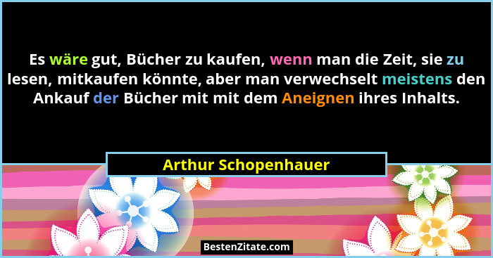Es wäre gut, Bücher zu kaufen, wenn man die Zeit, sie zu lesen, mitkaufen könnte, aber man verwechselt meistens den Ankauf der B... - Arthur Schopenhauer