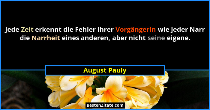Jede Zeit erkennt die Fehler ihrer Vorgängerin wie jeder Narr die Narrheit eines anderen, aber nicht seine eigene.... - August Pauly