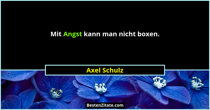 Mit Angst kann man nicht boxen.... - Axel Schulz
