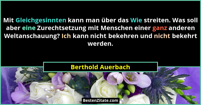 Mit Gleichgesinnten kann man über das Wie streiten. Was soll aber eine Zurechtsetzung mit Menschen einer ganz anderen Weltanschauu... - Berthold Auerbach