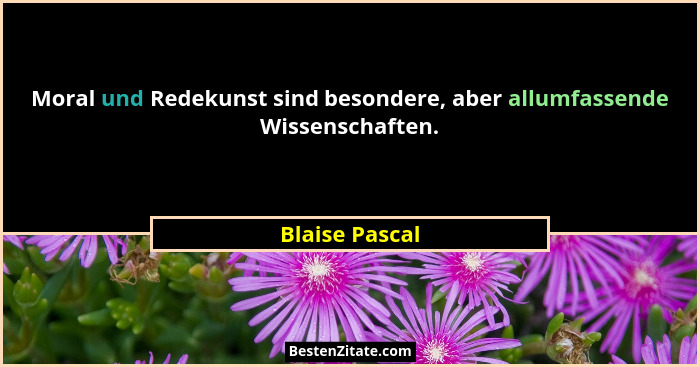 Moral und Redekunst sind besondere, aber allumfassende Wissenschaften.... - Blaise Pascal