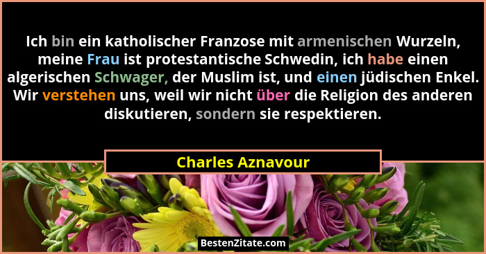 Ich bin ein katholischer Franzose mit armenischen Wurzeln, meine Frau ist protestantische Schwedin, ich habe einen algerischen Schw... - Charles Aznavour