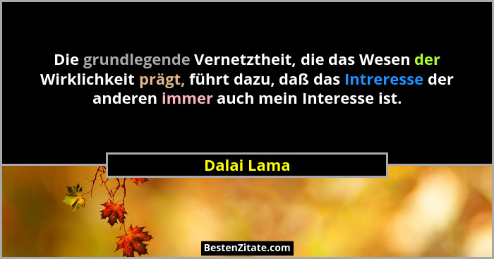 Die grundlegende Vernetztheit, die das Wesen der Wirklichkeit prägt, führt dazu, daß das Intreresse der anderen immer auch mein Interesse... - Dalai Lama
