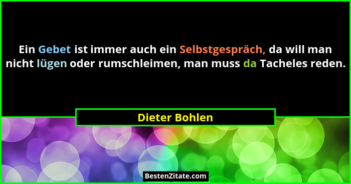 Ein Gebet ist immer auch ein Selbstgespräch, da will man nicht lügen oder rumschleimen, man muss da Tacheles reden.... - Dieter Bohlen