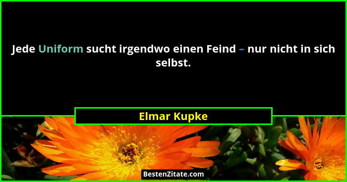 Jede Uniform sucht irgendwo einen Feind – nur nicht in sich selbst.... - Elmar Kupke