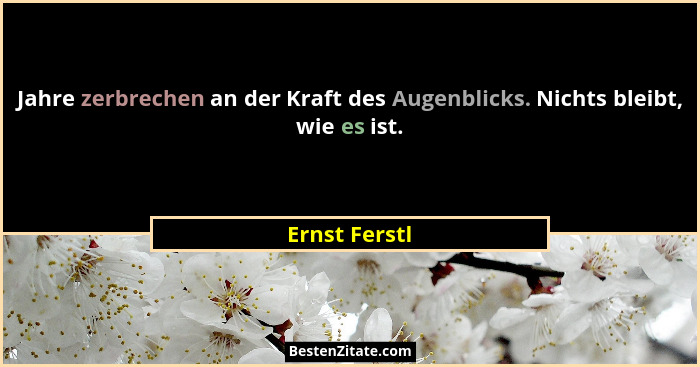 Jahre zerbrechen an der Kraft des Augenblicks. Nichts bleibt, wie es ist.... - Ernst Ferstl