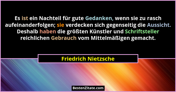 Es ist ein Nachteil für gute Gedanken, wenn sie zu rasch aufeinanderfolgen; sie verdecken sich gegenseitig die Aussicht. Deshalb... - Friedrich Nietzsche