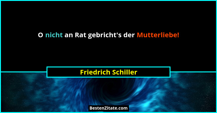 O nicht an Rat gebricht's der Mutterliebe!... - Friedrich Schiller