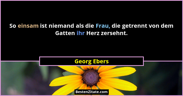 So einsam ist niemand als die Frau, die getrennt von dem Gatten ihr Herz zersehnt.... - Georg Ebers