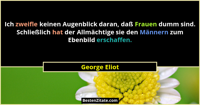 Ich zweifle keinen Augenblick daran, daß Frauen dumm sind. Schließlich hat der Allmächtige sie den Männern zum Ebenbild erschaffen.... - George Eliot
