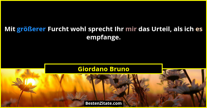 Mit größerer Furcht wohl sprecht Ihr mir das Urteil, als ich es empfange.... - Giordano Bruno