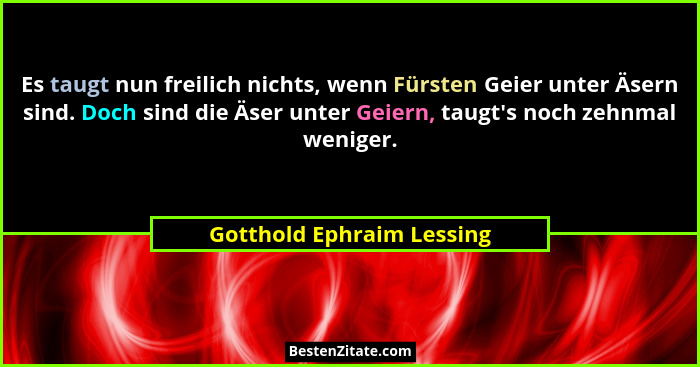 Es taugt nun freilich nichts, wenn Fürsten Geier unter Äsern sind. Doch sind die Äser unter Geiern, taugt's noch zehnma... - Gotthold Ephraim Lessing