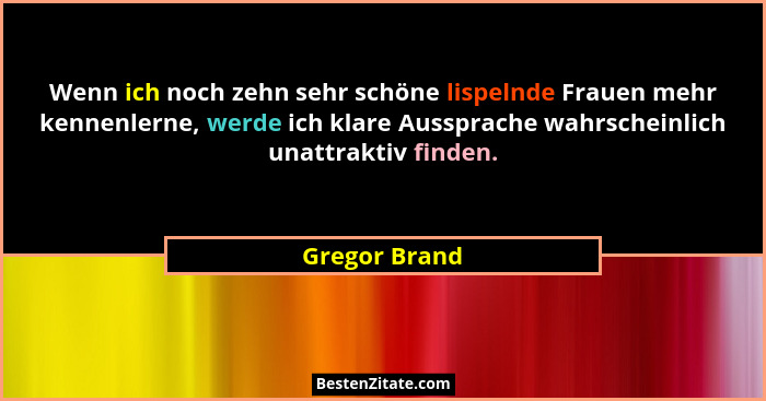 Wenn ich noch zehn sehr schöne lispelnde Frauen mehr kennenlerne, werde ich klare Aussprache wahrscheinlich unattraktiv finden.... - Gregor Brand