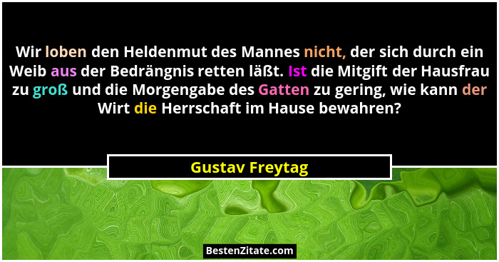 Wir loben den Heldenmut des Mannes nicht, der sich durch ein Weib aus der Bedrängnis retten läßt. Ist die Mitgift der Hausfrau zu gro... - Gustav Freytag