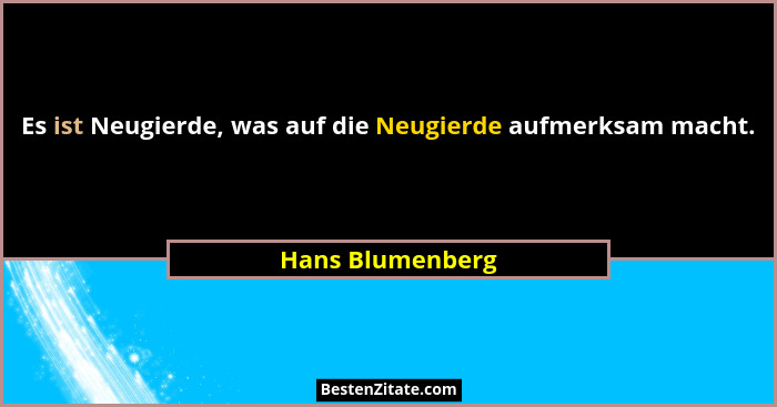 Es ist Neugierde, was auf die Neugierde aufmerksam macht.... - Hans Blumenberg
