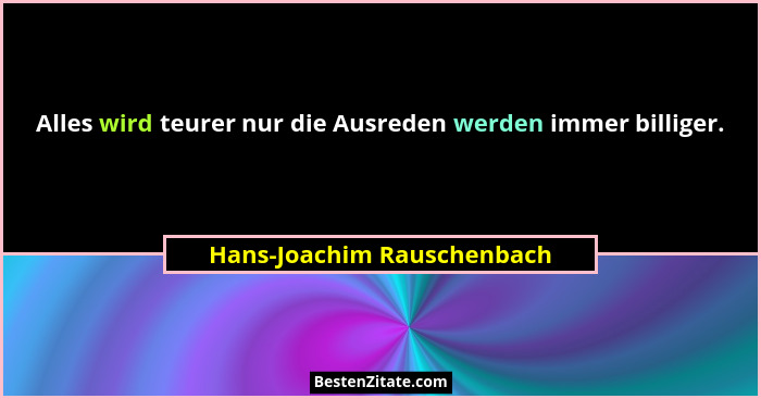 Alles wird teurer nur die Ausreden werden immer billiger.... - Hans-Joachim Rauschenbach