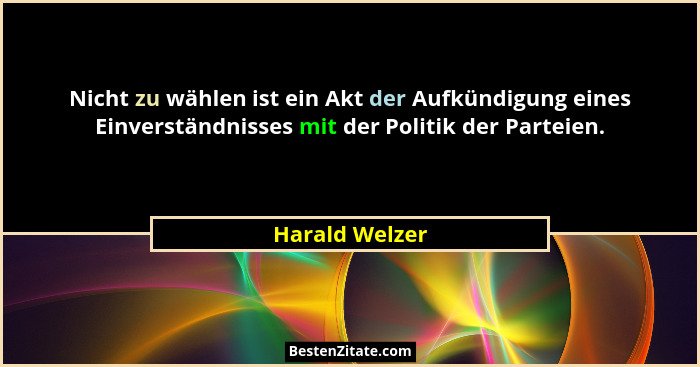 Nicht zu wählen ist ein Akt der Aufkündigung eines Einverständnisses mit der Politik der Parteien.... - Harald Welzer