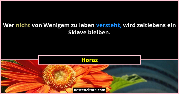Wer nicht von Wenigem zu leben versteht, wird zeitlebens ein Sklave bleiben.... - Horaz