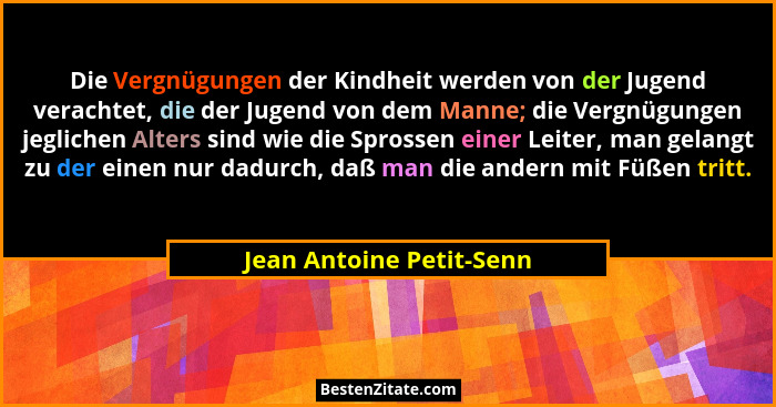 Die Vergnügungen der Kindheit werden von der Jugend verachtet, die der Jugend von dem Manne; die Vergnügungen jeglichen Alte... - Jean Antoine Petit-Senn