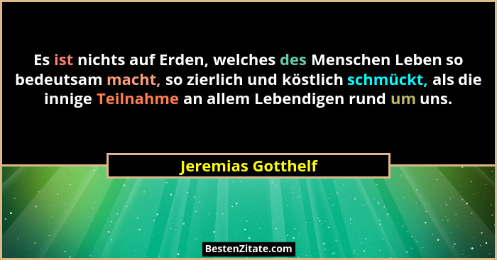 Es ist nichts auf Erden, welches des Menschen Leben so bedeutsam macht, so zierlich und köstlich schmückt, als die innige Teilnahm... - Jeremias Gotthelf