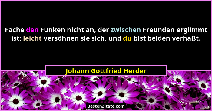 Fache den Funken nicht an, der zwischen Freunden erglimmt ist; leicht versöhnen sie sich, und du bist beiden verhaßt.... - Johann Gottfried Herder