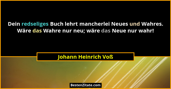 Dein redseliges Buch lehrt mancherlei Neues und Wahres. Wäre das Wahre nur neu; wäre das Neue nur wahr!... - Johann Heinrich Voß