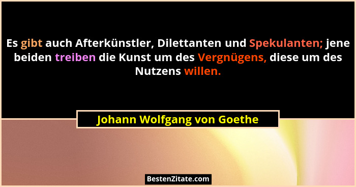 Es gibt auch Afterkünstler, Dilettanten und Spekulanten; jene beiden treiben die Kunst um des Vergnügens, diese um des Nu... - Johann Wolfgang von Goethe