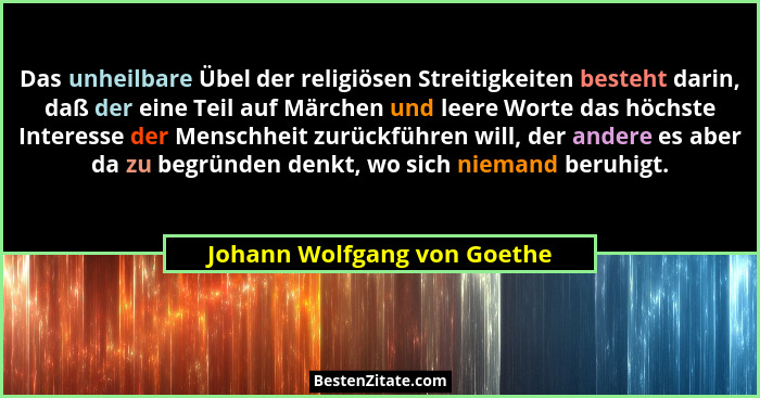 Das unheilbare Übel der religiösen Streitigkeiten besteht darin, daß der eine Teil auf Märchen und leere Worte das höchst... - Johann Wolfgang von Goethe