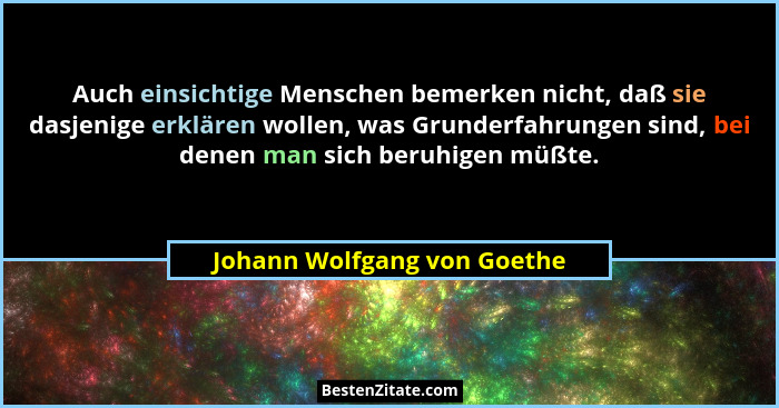 Auch einsichtige Menschen bemerken nicht, daß sie dasjenige erklären wollen, was Grunderfahrungen sind, bei denen man sic... - Johann Wolfgang von Goethe